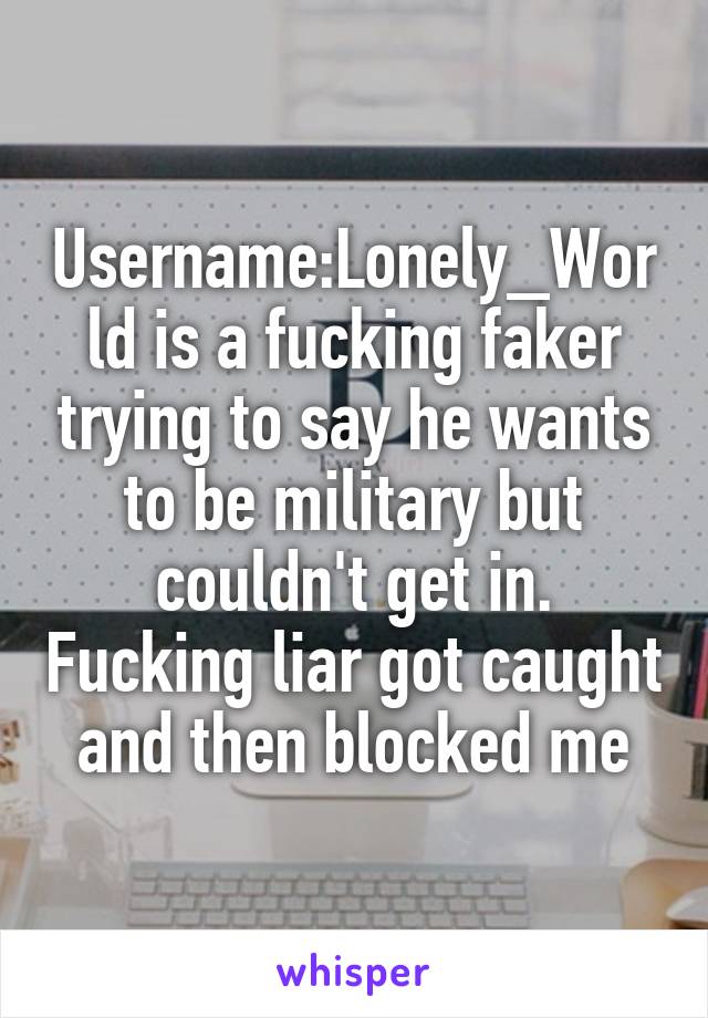 Username:Lonely_World is a fucking faker trying to say he wants to be military but couldn't get in. Fucking liar got caught and then blocked me