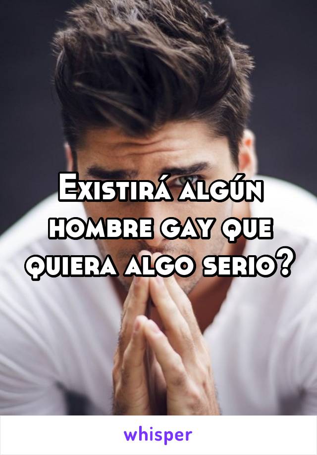 Existirá algún hombre gay que quiera algo serio?