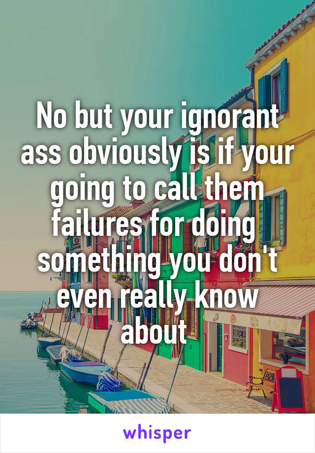 No but your ignorant ass obviously is if your going to call them failures for doing  something you don't even really know about 