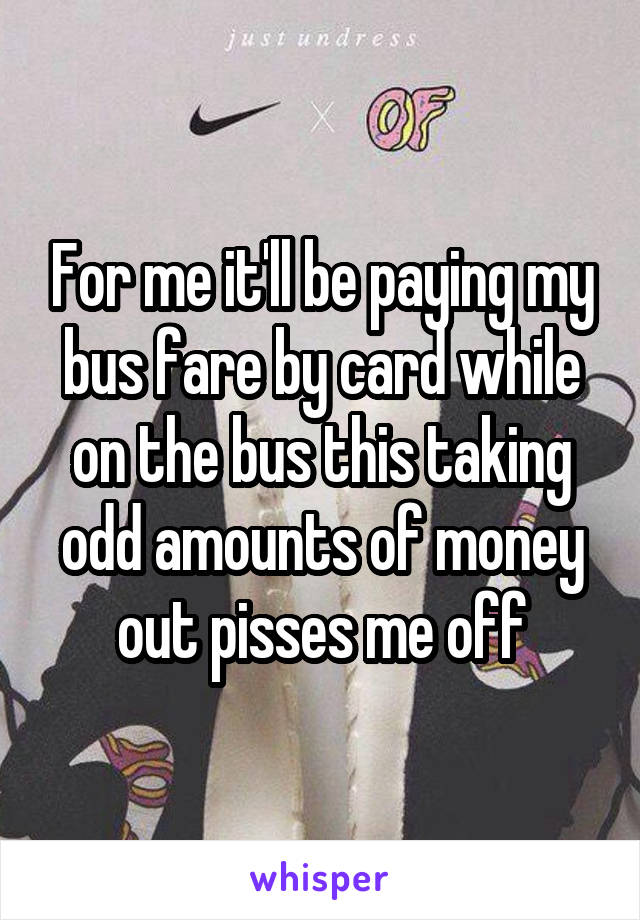 For me it'll be paying my bus fare by card while on the bus this taking odd amounts of money out pisses me off
