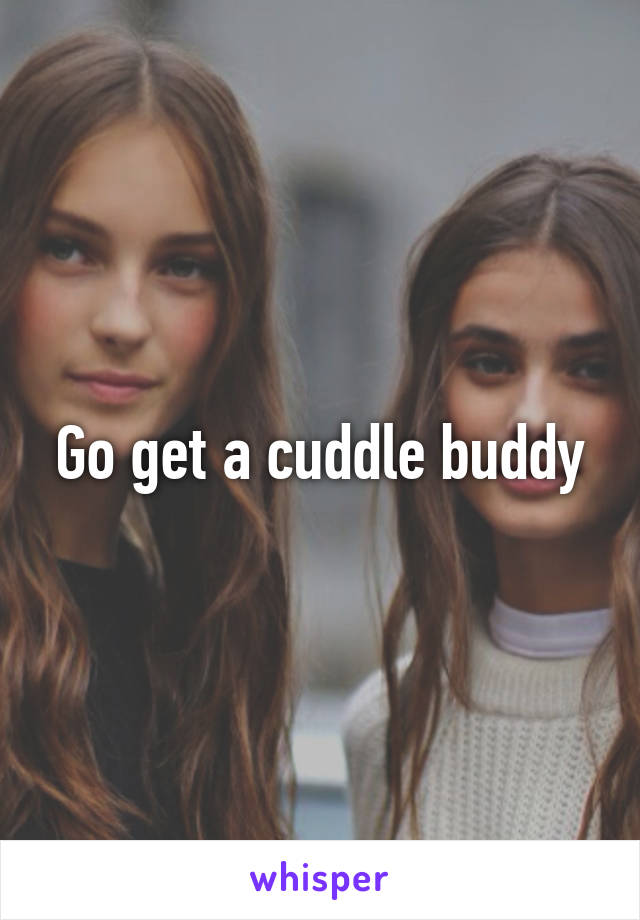 Go get a cuddle buddy