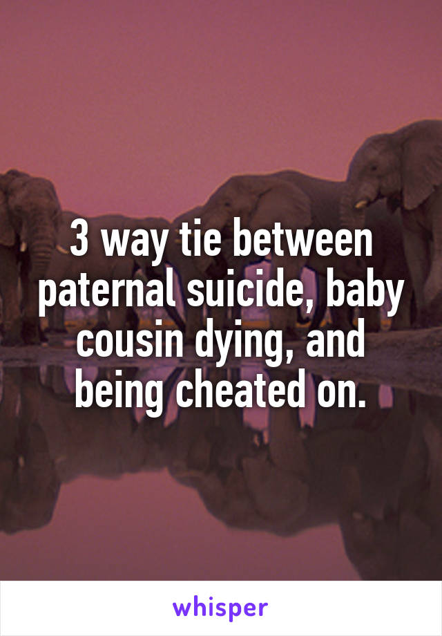 3 way tie between paternal suicide, baby cousin dying, and being cheated on.