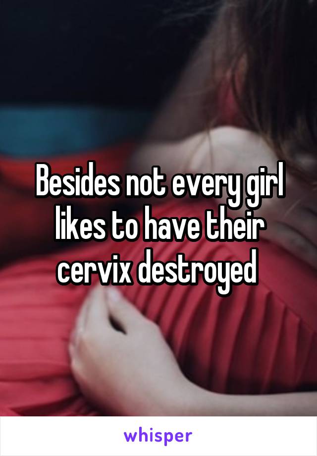 Besides not every girl likes to have their cervix destroyed 