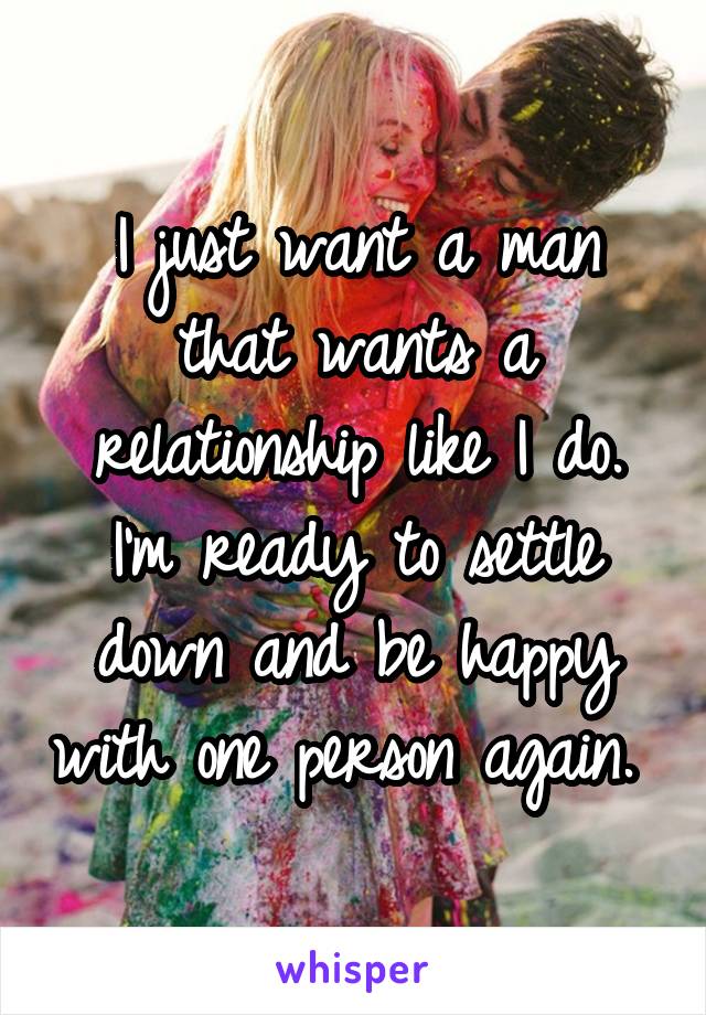 I just want a man that wants a relationship like I do. I'm ready to settle down and be happy with one person again. 