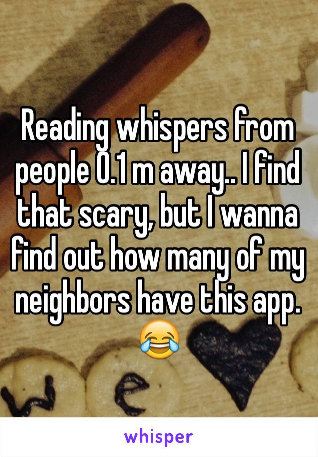 Reading whispers from people 0.1 m away.. I find that scary, but I wanna find out how many of my neighbors have this app. 😂