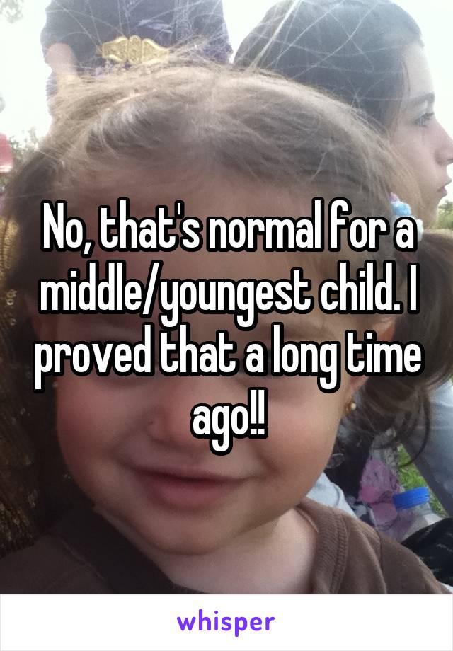 No, that's normal for a middle/youngest child. I proved that a long time ago!!