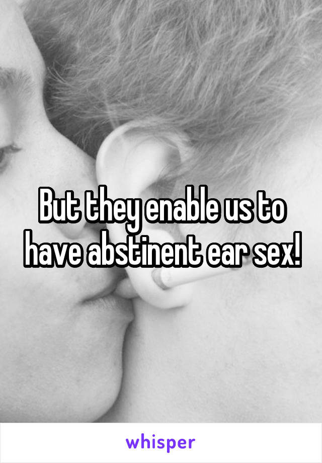 But they enable us to have abstinent ear sex!