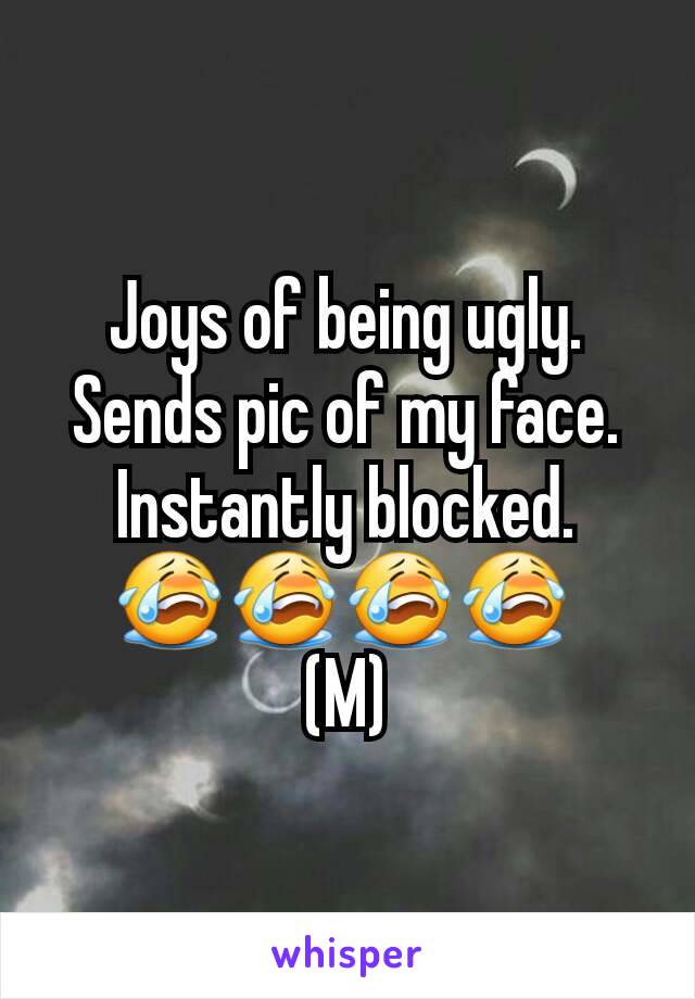 Joys of being ugly. Sends pic of my face. Instantly blocked. 😭😭😭😭 
(M)