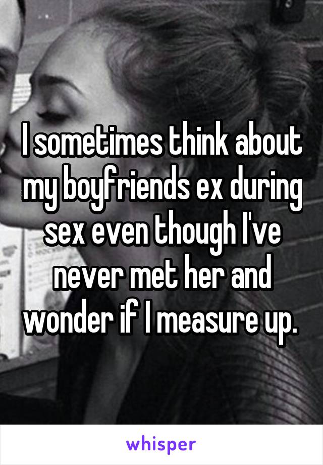 I sometimes think about my boyfriends ex during sex even though I've never met her and wonder if I measure up. 