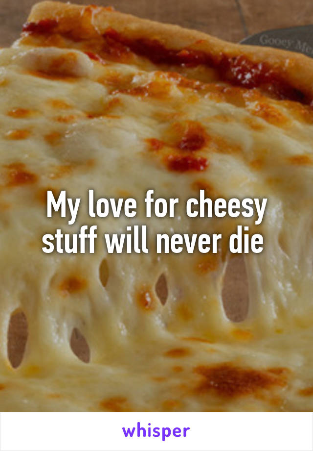 My love for cheesy stuff will never die 