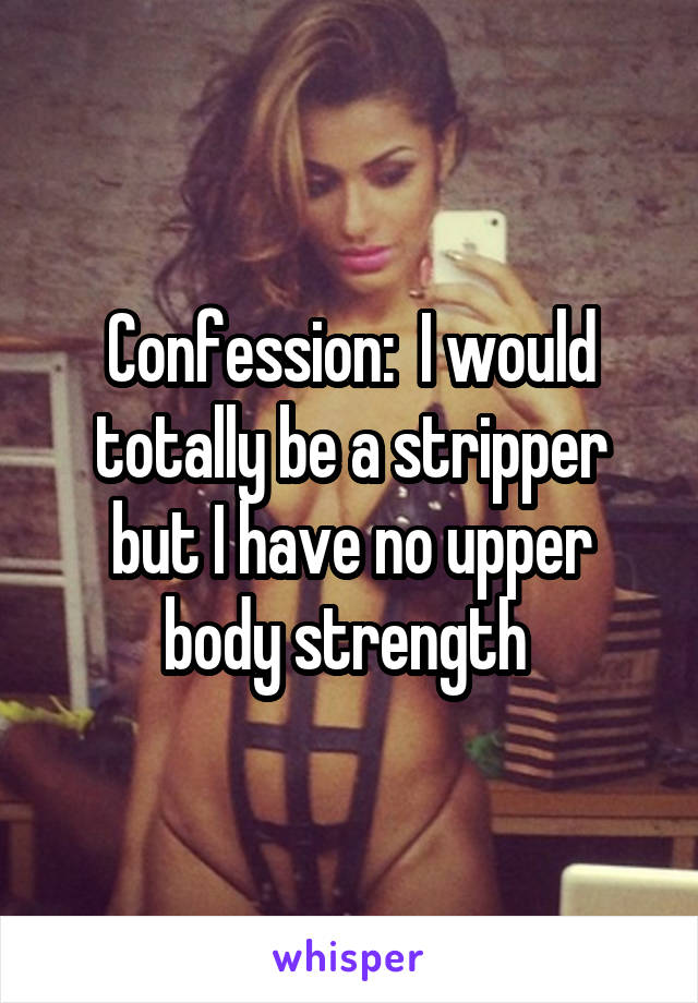 Confession:  I would totally be a stripper but I have no upper body strength 