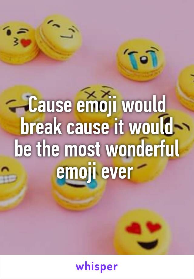 Cause emoji would break cause it would be the most wonderful emoji ever 