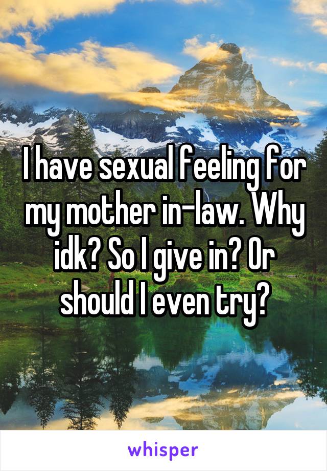 I have sexual feeling for my mother in-law. Why idk? So I give in? Or should I even try?