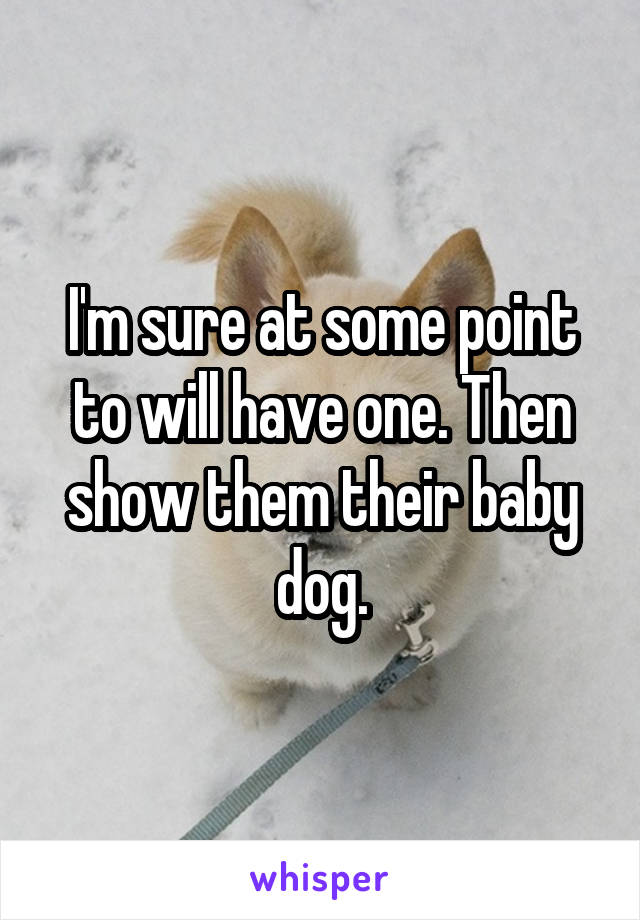 I'm sure at some point to will have one. Then show them their baby dog.