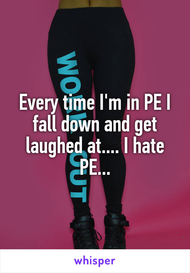 Every time I'm in PE I fall down and get laughed at.... I hate PE...