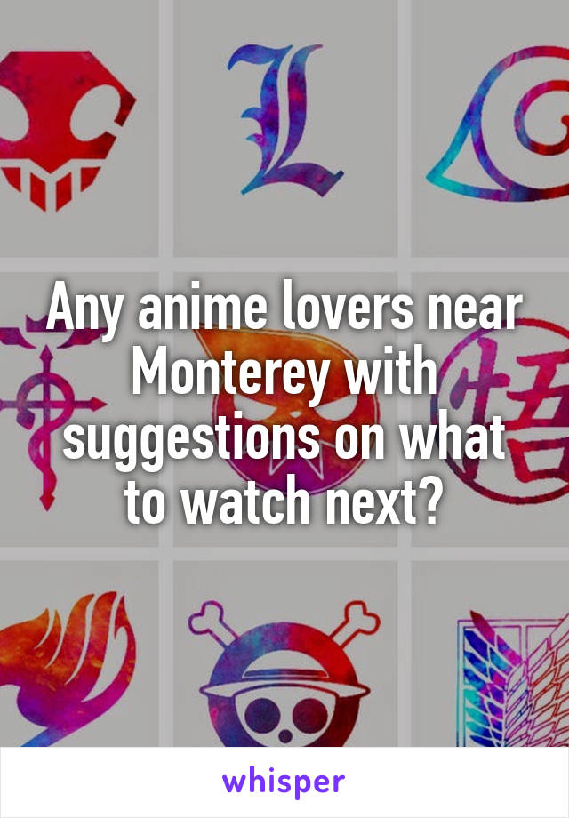 Any anime lovers near Monterey with suggestions on what to watch next?