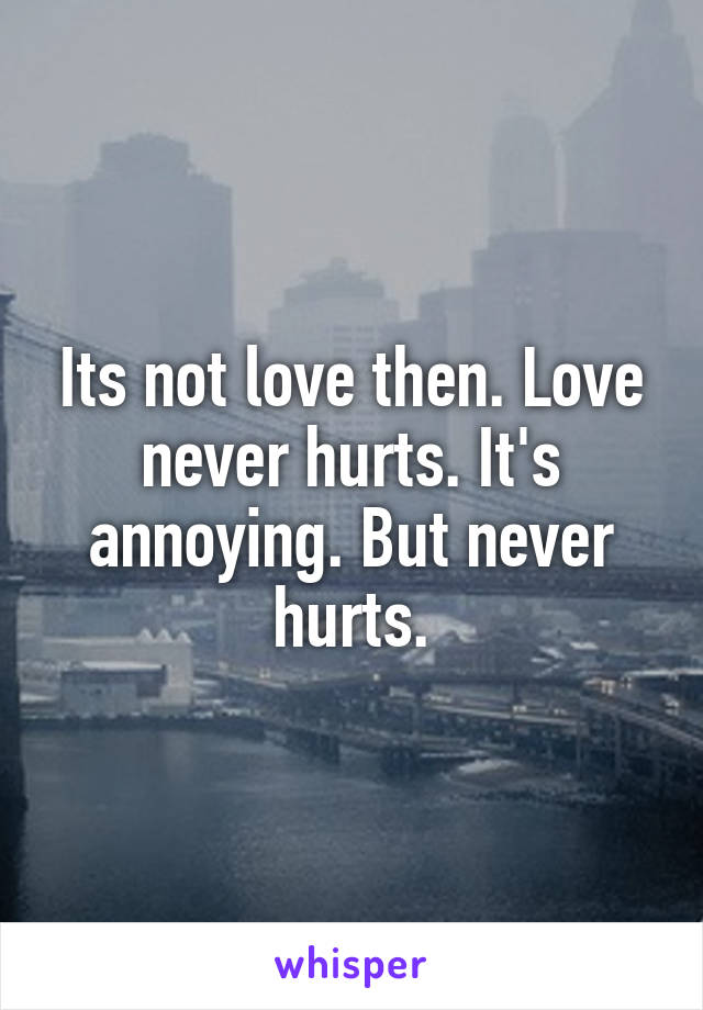 Its not love then. Love never hurts. It's annoying. But never hurts.
