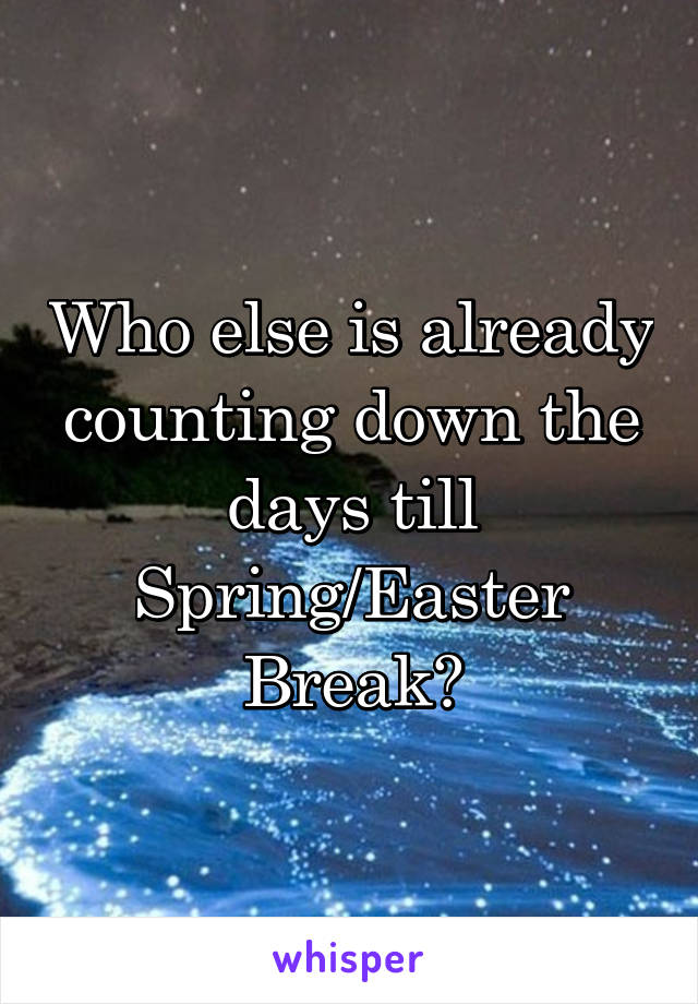 Who else is already counting down the days till Spring/Easter Break?