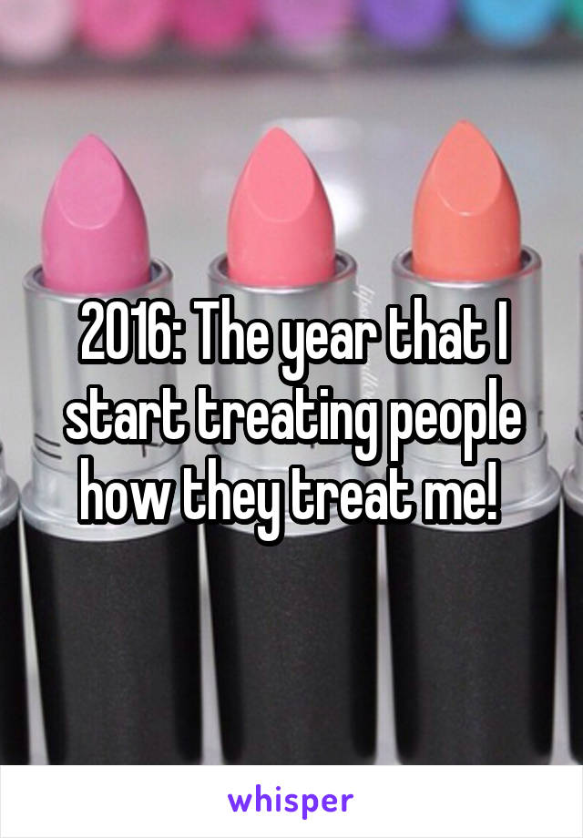 2016: The year that I start treating people how they treat me! 