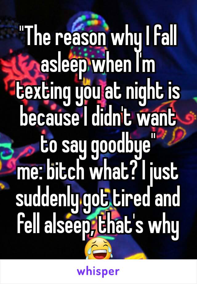 "The reason why I fall asleep when I'm texting you at night is because I didn't want to say goodbye"
me: bitch what? I just suddenly got tired and fell alseep, that's why 😂