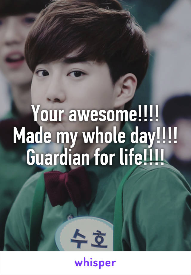 Your awesome!!!! Made my whole day!!!! Guardian for life!!!!