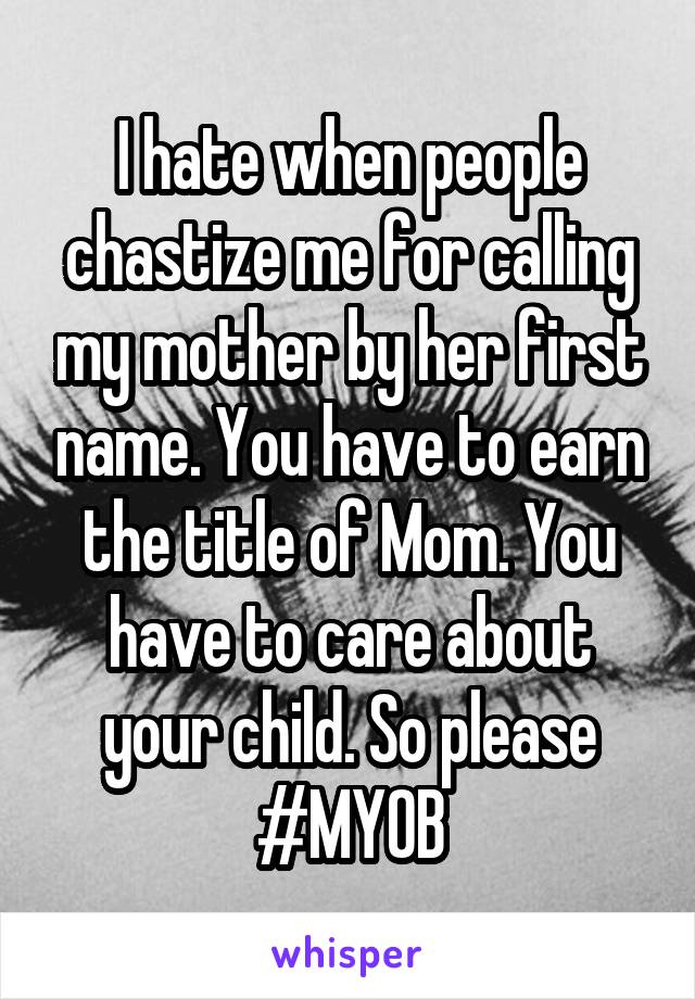 I hate when people chastize me for calling my mother by her first name. You have to earn the title of Mom. You have to care about your child. So please #MYOB