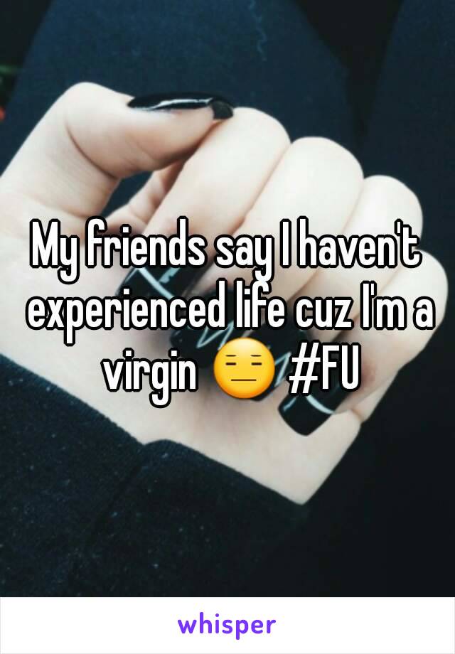 My friends say I haven't experienced life cuz I'm a virgin 😑 #FU