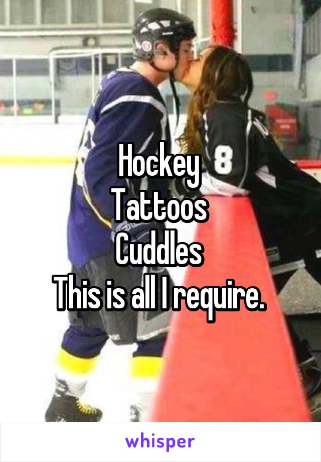 Hockey 
Tattoos 
Cuddles 
This is all I require. 