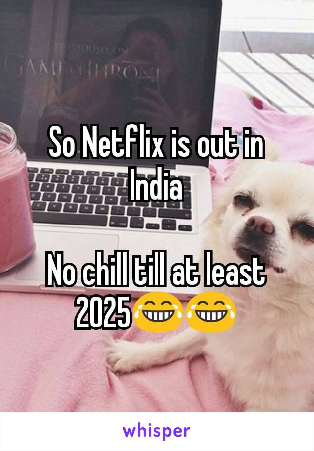 So Netflix is out in India

No chill till at least 2025😂😂