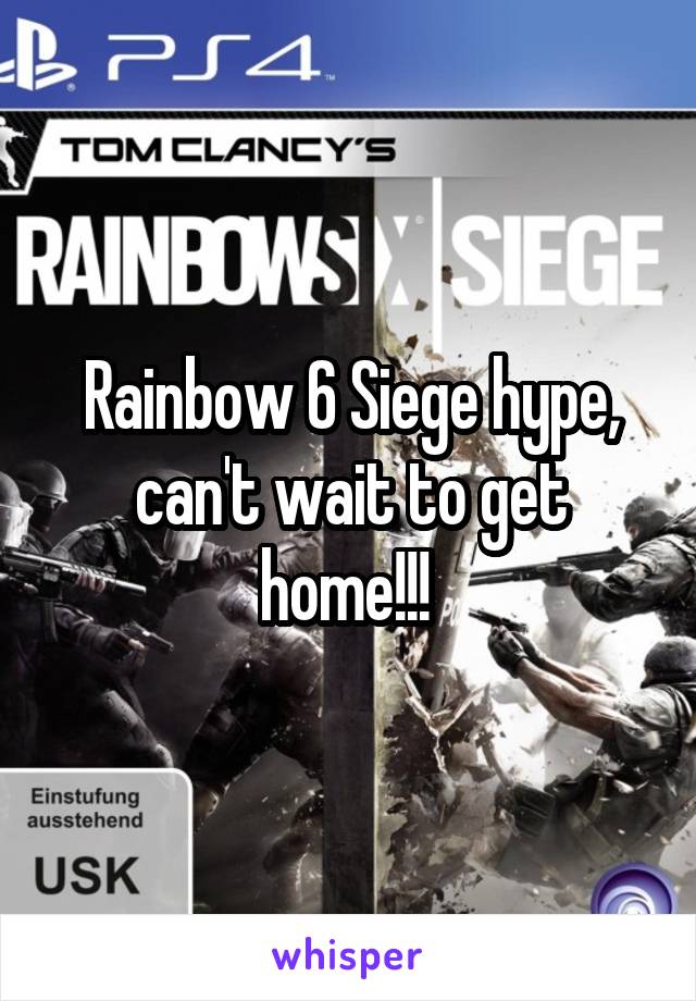 Rainbow 6 Siege hype, can't wait to get home!!! 