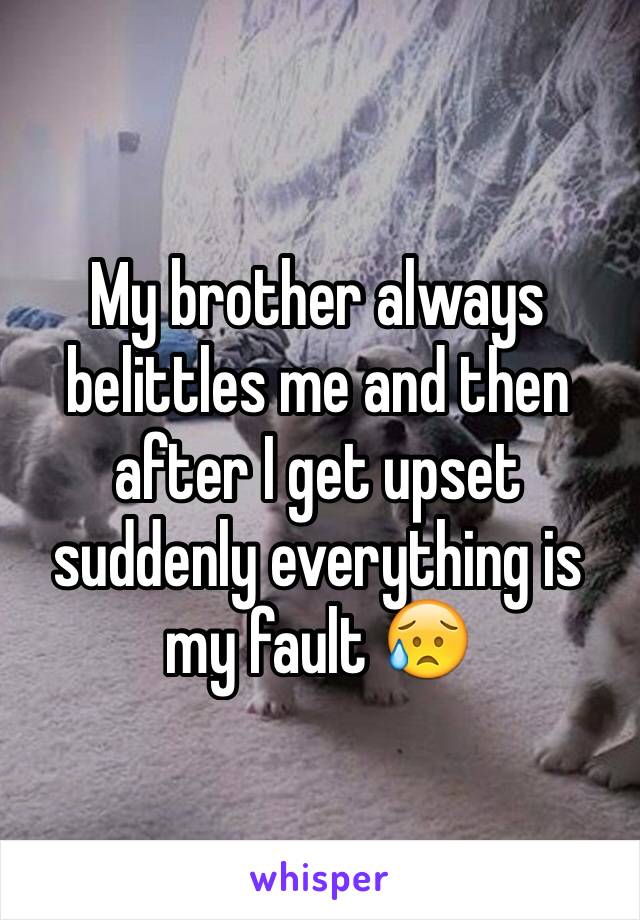 My brother always belittles me and then after I get upset suddenly everything is my fault 😥