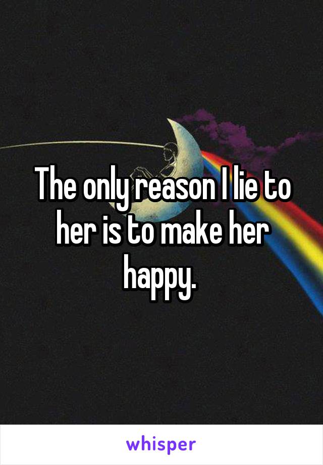 The only reason I lie to her is to make her happy. 