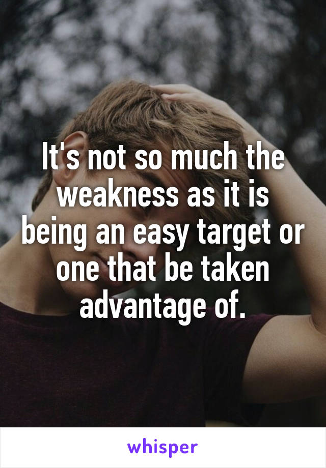It's not so much the weakness as it is being an easy target or one that be taken advantage of.