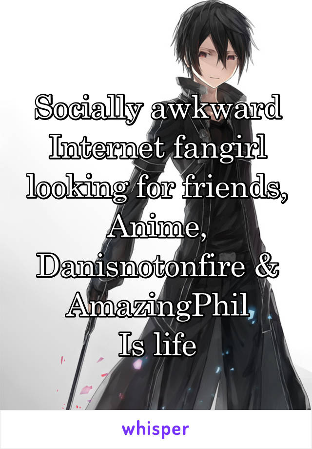 Socially awkward Internet fangirl looking for friends,
Anime,
Danisnotonfire & AmazingPhil
Is life