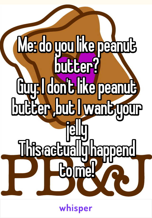 Me: do you like peanut butter?
Guy: I don't like peanut butter ,but I want your jelly
This actually happend to me!