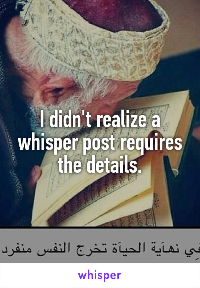 I didn't realize a whisper post requires the details.