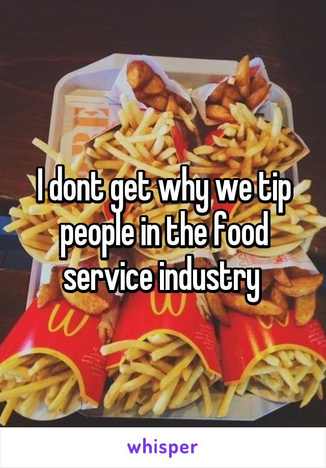 I dont get why we tip people in the food service industry 