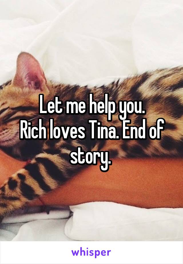 Let me help you.
Rich loves Tina. End of story. 