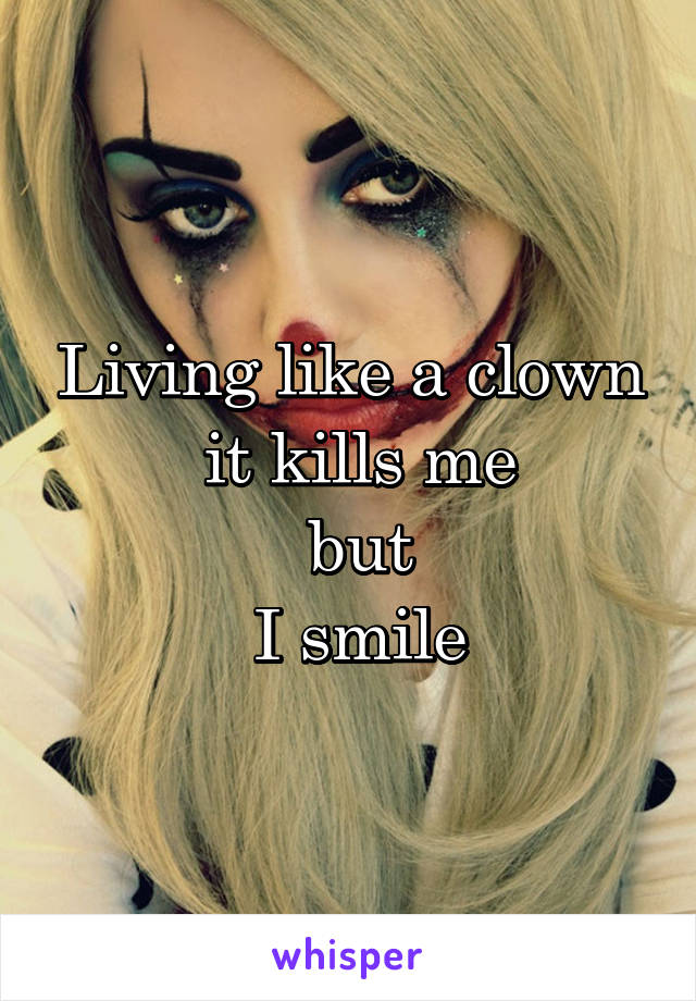 Living like a clown
 it kills me
 but
 I smile