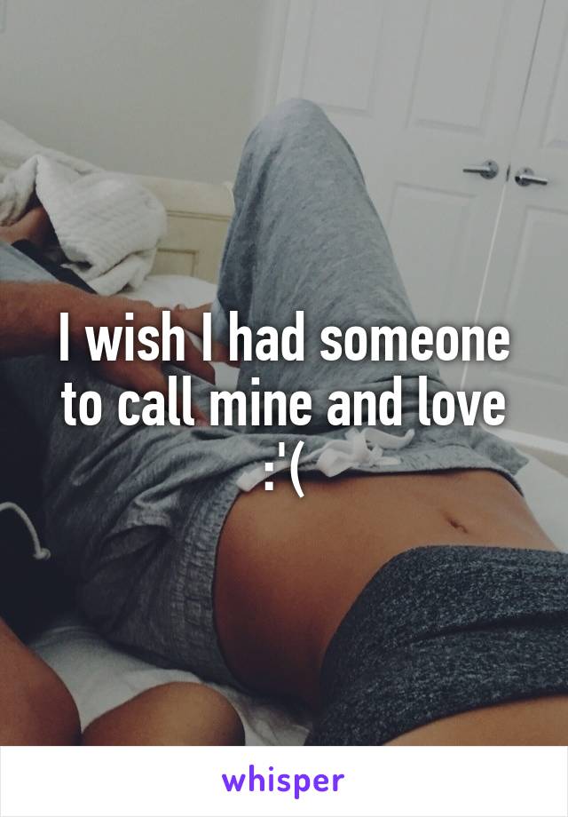 I wish I had someone to call mine and love :'(