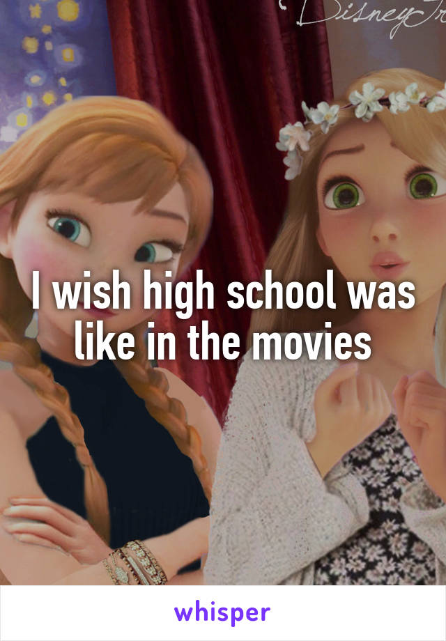 I wish high school was like in the movies