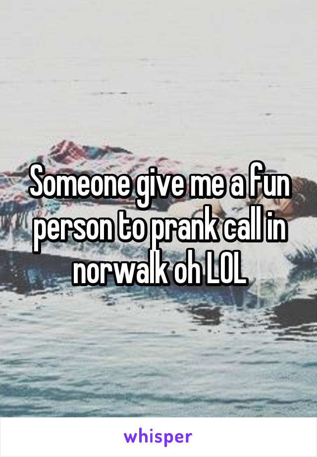 Someone give me a fun person to prank call in norwalk oh LOL