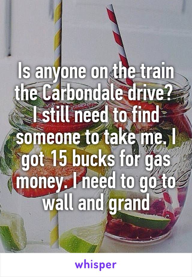 Is anyone on the train the Carbondale drive?  I still need to find someone to take me. I got 15 bucks for gas money. I need to go to wall and grand