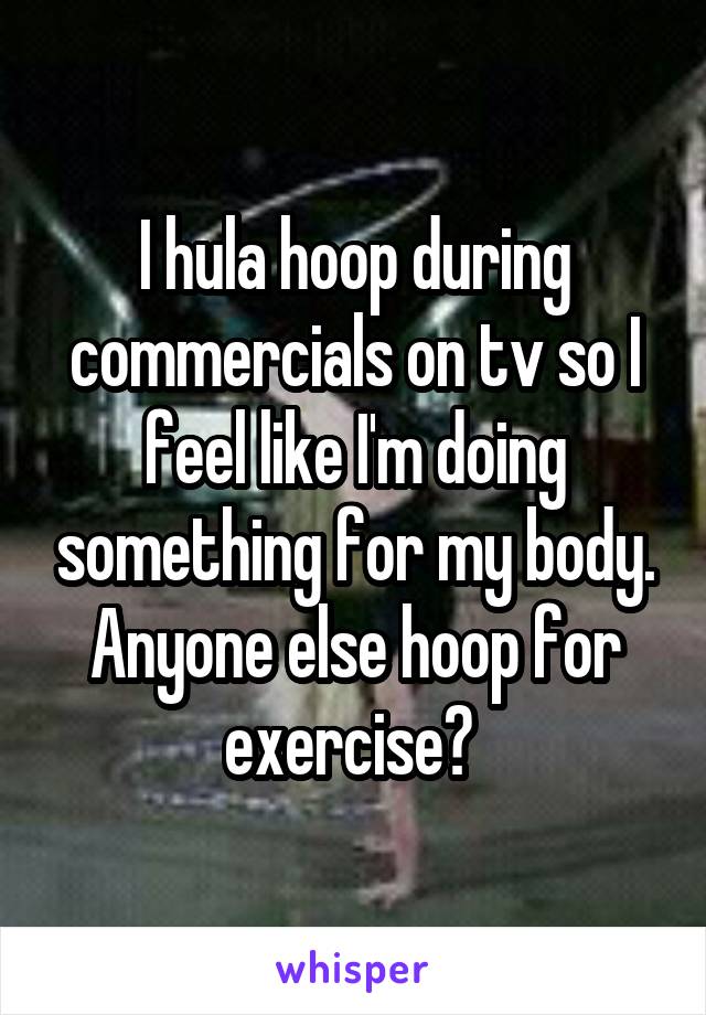 I hula hoop during commercials on tv so I feel like I'm doing something for my body. Anyone else hoop for exercise? 