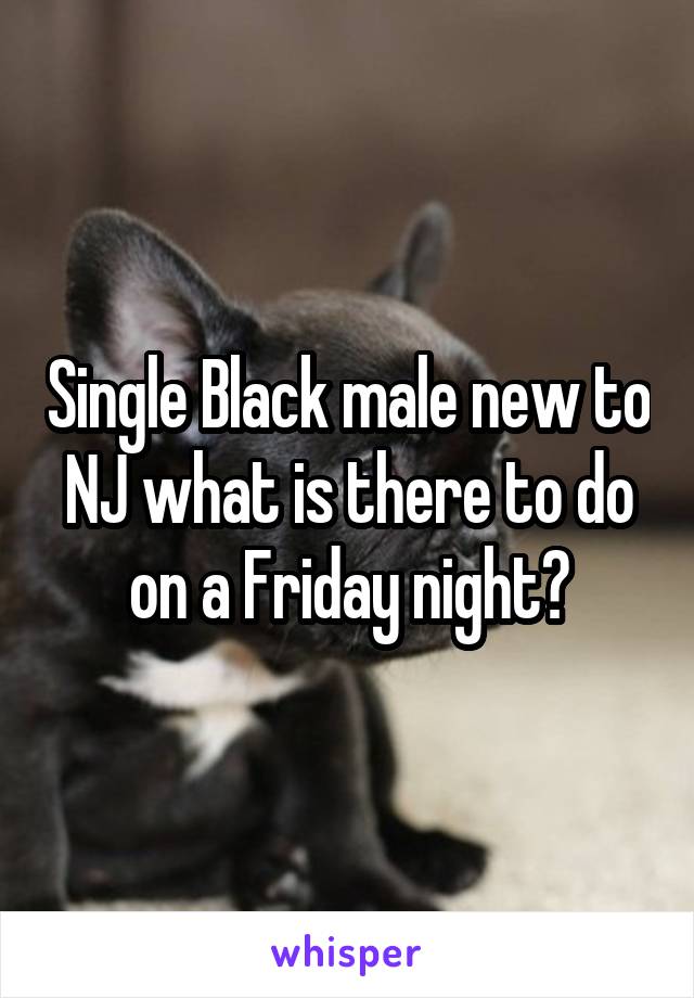 Single Black male new to NJ what is there to do on a Friday night?