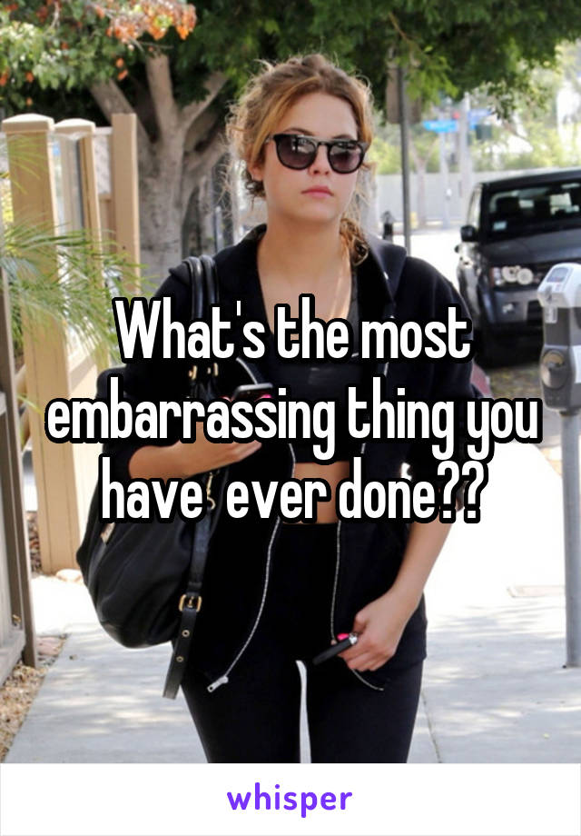 What's the most embarrassing thing you have  ever done??