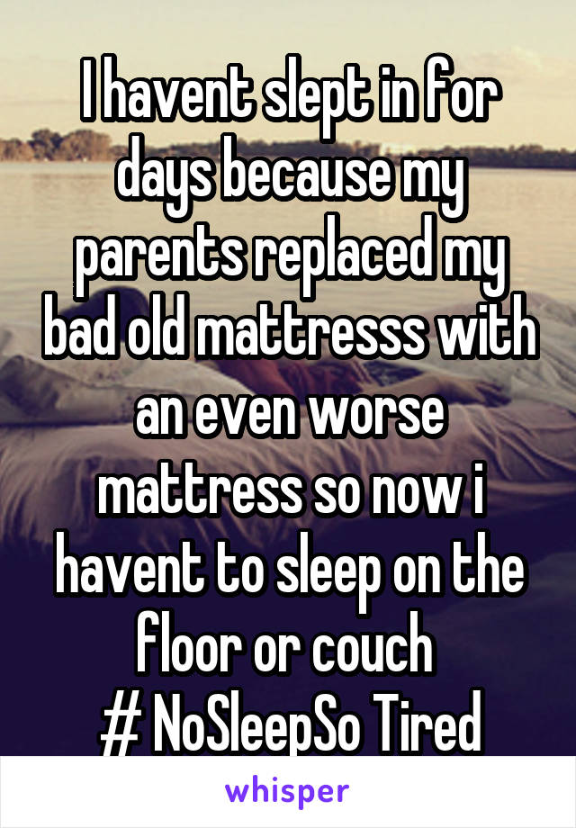 I havent slept in for days because my parents replaced my bad old mattresss with an even worse mattress so now i havent to sleep on the floor or couch 
# NoSleepSo Tired