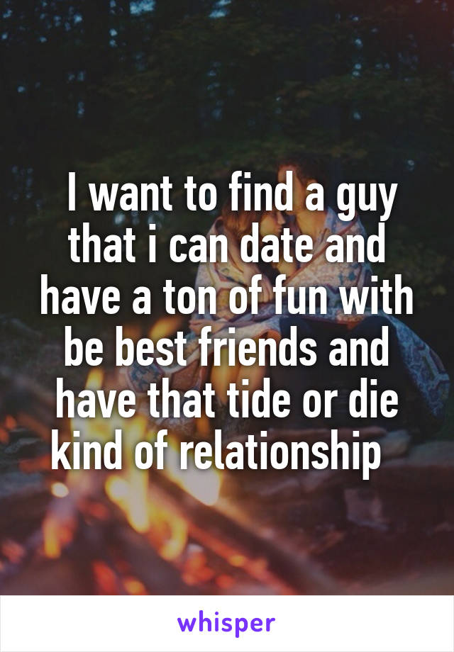  I want to find a guy that i can date and have a ton of fun with be best friends and have that tide or die kind of relationship  