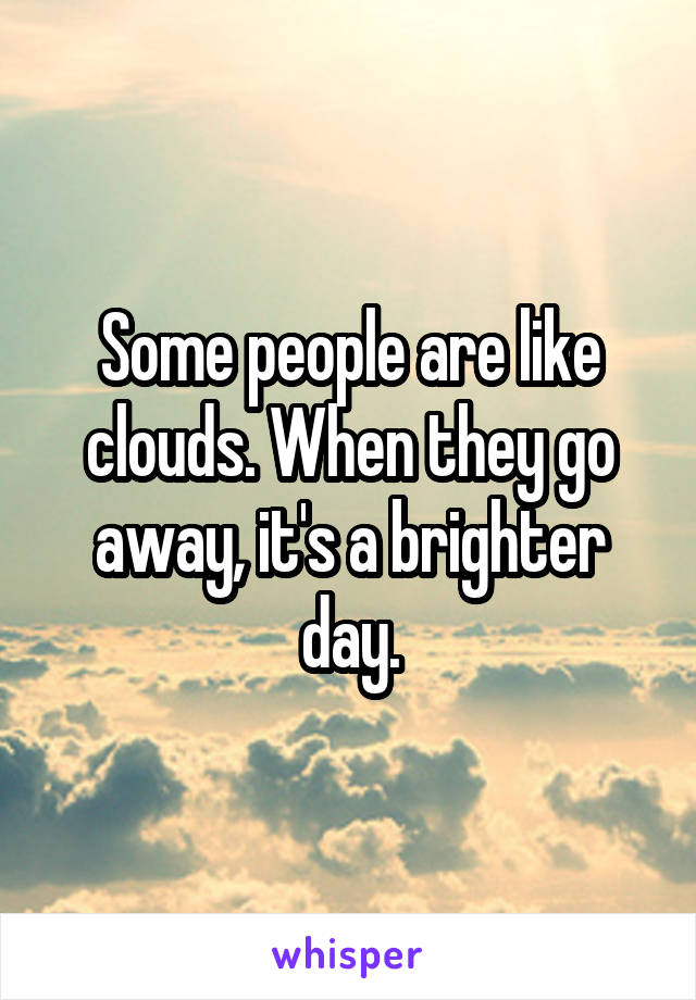 Some people are like clouds. When they go away, it's a brighter day.