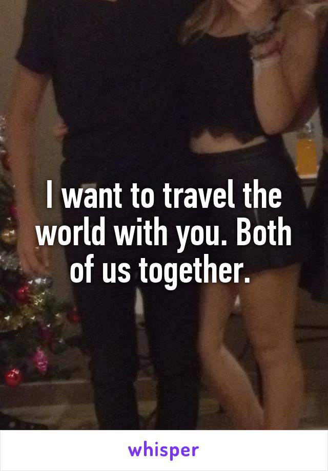 I want to travel the world with you. Both of us together. 